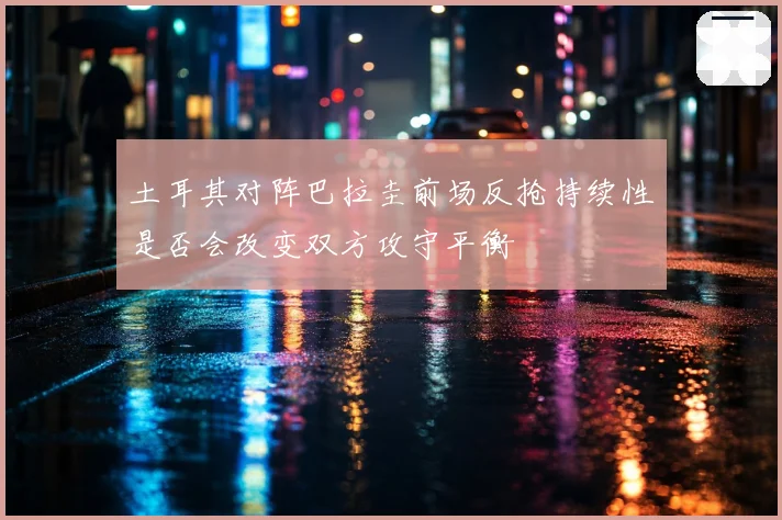 土耳其对阵巴拉圭前场反抢持续性是否会改变双方攻守平衡