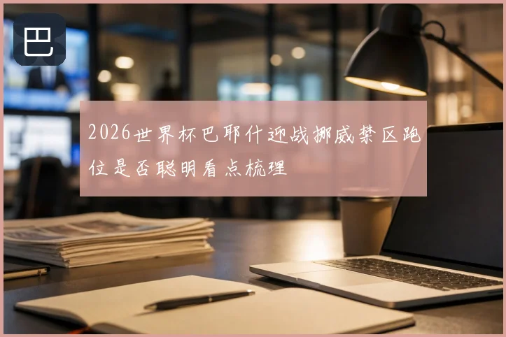 2026世界杯巴耶什迎战挪威禁区跑位是否聪明看点梳理