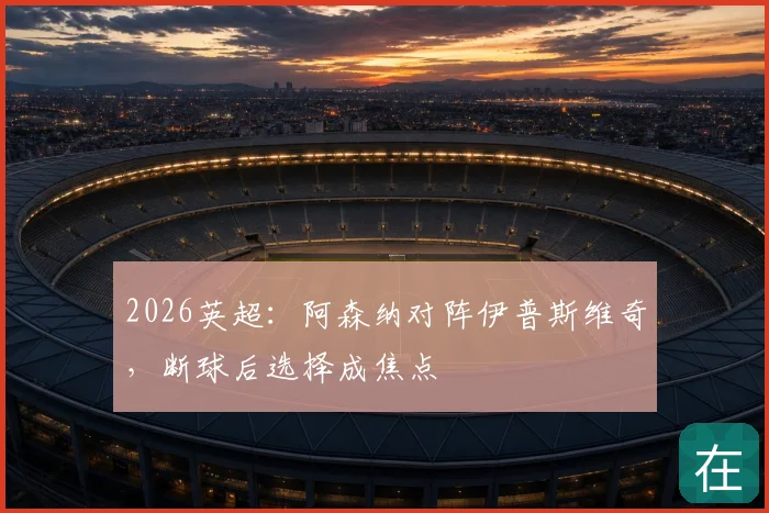 2026英超:阿森纳对阵伊普斯维奇,断球后选择成焦点