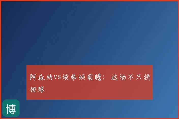 阿森纳vs埃弗顿前瞻：这场不只拼控球