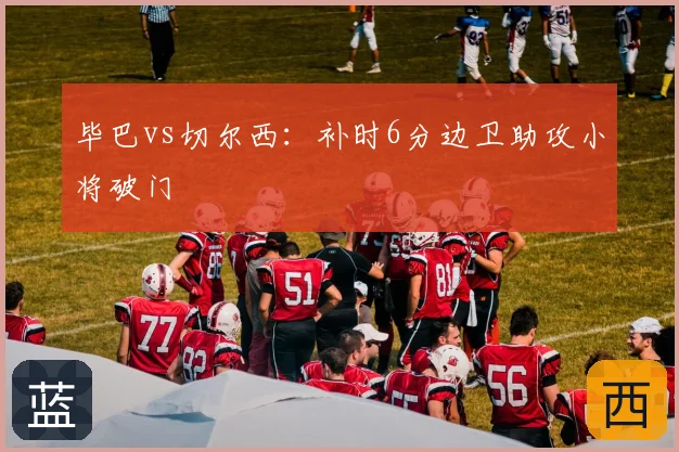 毕巴vs切尔西：补时6分边卫助攻小将破门