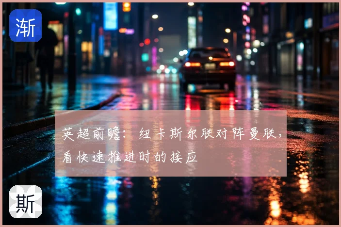 英超前瞻：纽卡斯尔联对阵曼联，看快速推进时的接应