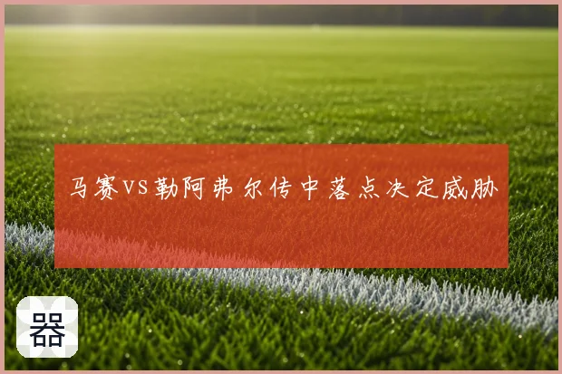 马赛vs勒阿弗尔传中落点决定威胁