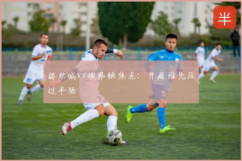 赫尔城vs埃弗顿焦点：开局谁先压过半场
