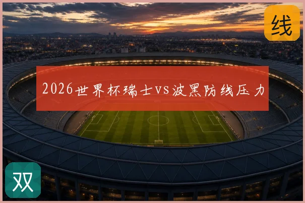 2026世界杯瑞士vs波黑防线压力