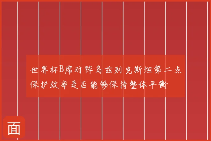 世界杯B席对阵乌兹别克斯坦第二点保护效率是否能够保持整体平衡