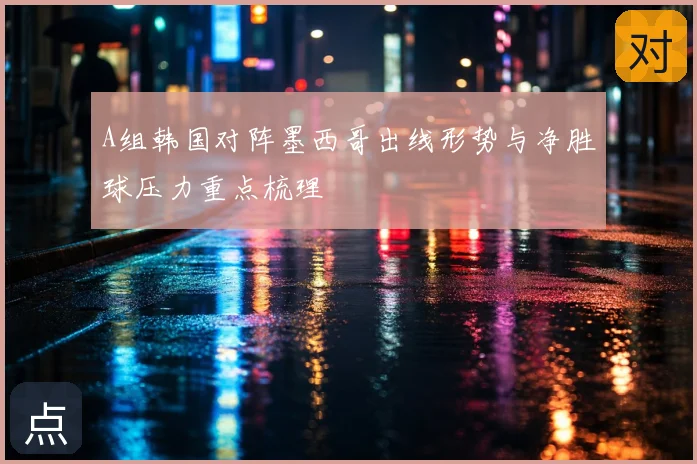 A组韩国对阵墨西哥出线形势与净胜球压力重点梳理