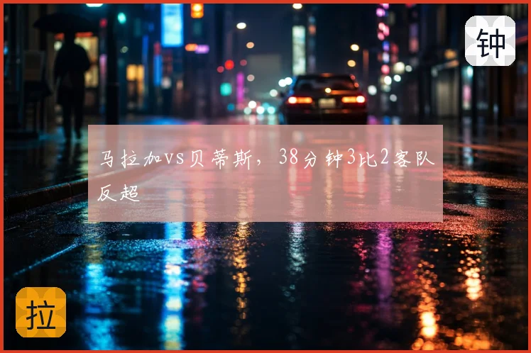 马拉加vs贝蒂斯,38分钟3比2客队反超