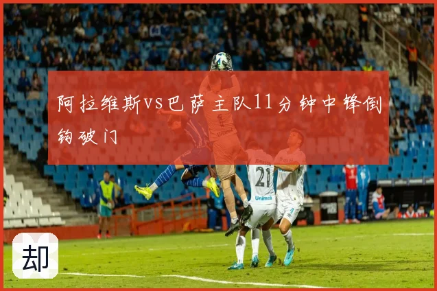 阿拉维斯vs巴萨主队11分钟中锋倒钩破门