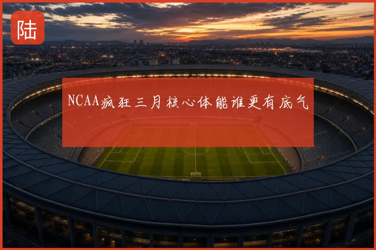 NCAA疯狂三月核心体能谁更有底气