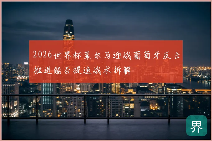 2026世界杯莱尔马迎战葡萄牙反击推进能否提速战术拆解