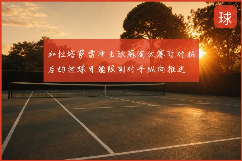 加拉塔萨雷冲击欧冠淘汰赛时对抗后的控球可能限制对手纵向推进
