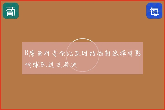 B席面对哥伦比亚时的远射选择将影响球队进攻层次